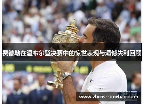 费德勒在温布尔登决赛中的惊世表现与遗憾失利回顾