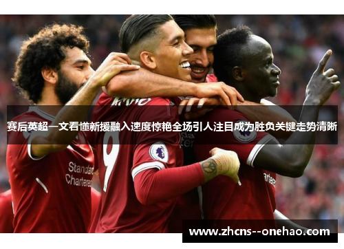赛后英超一文看懂新援融入速度惊艳全场引人注目成为胜负关键走势清晰