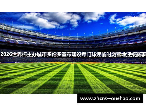 2026世界杯主办城市多伦多宣布建设专门球迷临时露营地迎接赛事