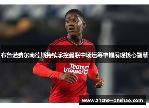 布鲁诺费尔南德斯持续掌控曼联中场运筹帷幄展现核心智慧