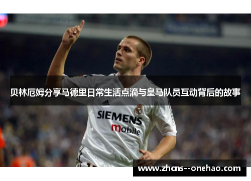 贝林厄姆分享马德里日常生活点滴与皇马队员互动背后的故事