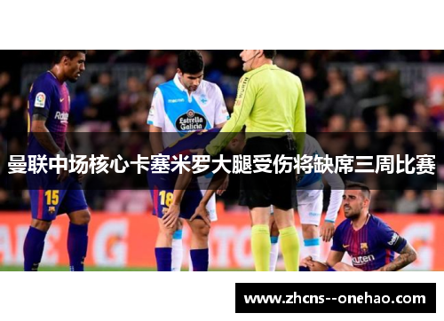 曼联中场核心卡塞米罗大腿受伤将缺席三周比赛