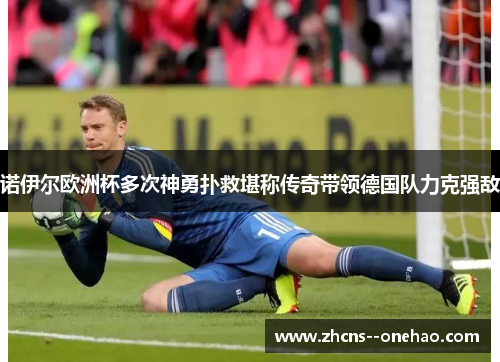 诺伊尔欧洲杯多次神勇扑救堪称传奇带领德国队力克强敌