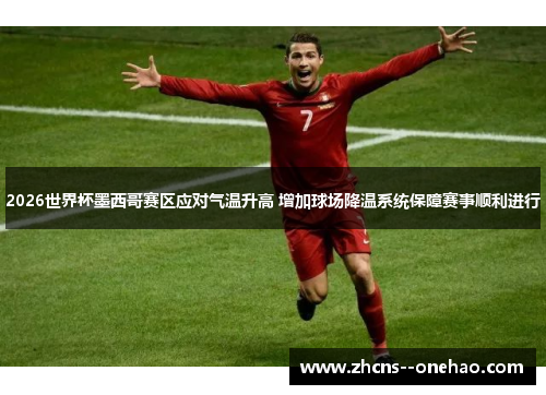 2026世界杯墨西哥赛区应对气温升高 增加球场降温系统保障赛事顺利进行