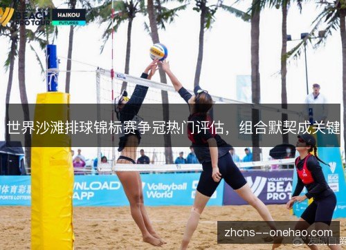 世界沙滩排球锦标赛争冠热门评估，组合默契成关键